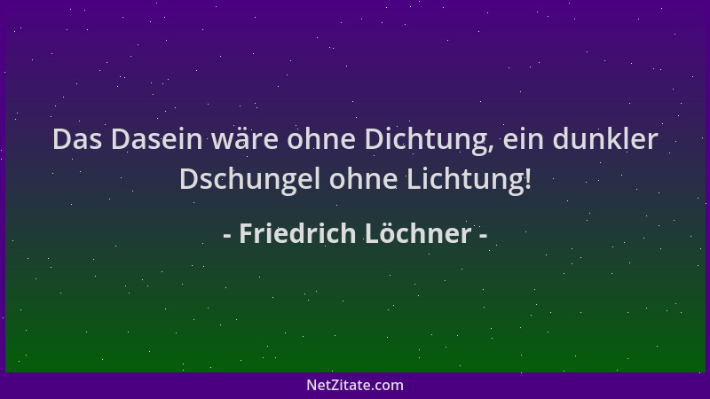 Friedrich Löchner - Das Dasein wäre ohne Dichtung, ein dunkler Dschungel ohne Lichtung!...