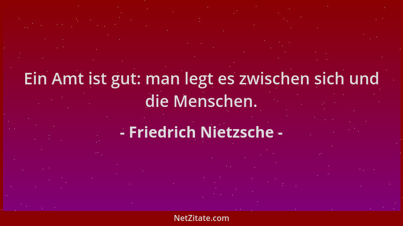 Friedrich Nietzsche - Ein Amt ist gut: man legt es zwischen sich und die Menschen....