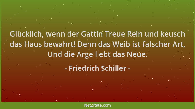 Friedrich Schiller - Glücklich, wenn der Gattin Treue Rein und keusch das Haus bewahrt! Denn das Weib ist falscher Art, Und...