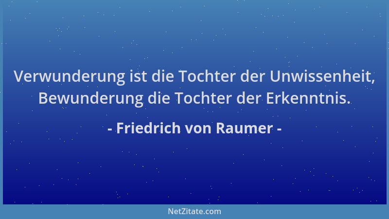 Friedrich von Raumer - Verwunderung ist die Tochter der Unwissenheit, Bewunderung die Tochter der Erkenntnis....