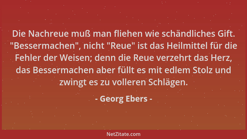Georg Ebers - Die Nachreue muß man fliehen wie schändliches Gift.  "Bessermachen ", nicht  "Reue " ist das Heilmittel für die F...