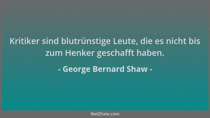 George Bernard Shaw - Kritiker sind blutrünstige Leute, die es nicht bis zum Henker geschafft haben....