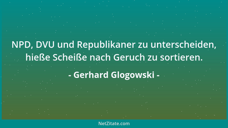 Gerhard Glogowski - NPD, DVU und Republikaner zu unterscheiden, hieße Scheiße nach Geruch zu sortieren....