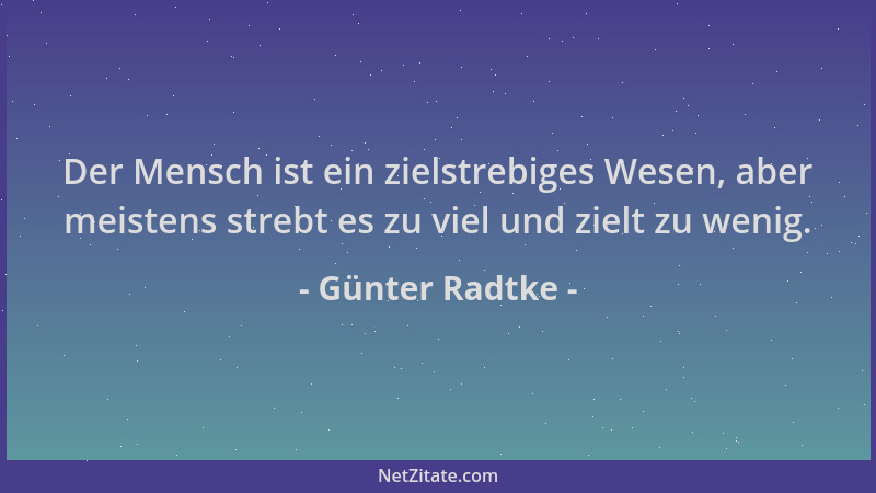 Günter Radtke - Der Mensch ist ein zielstrebiges Wesen, aber meistens strebt es zu viel und zielt zu wenig....
