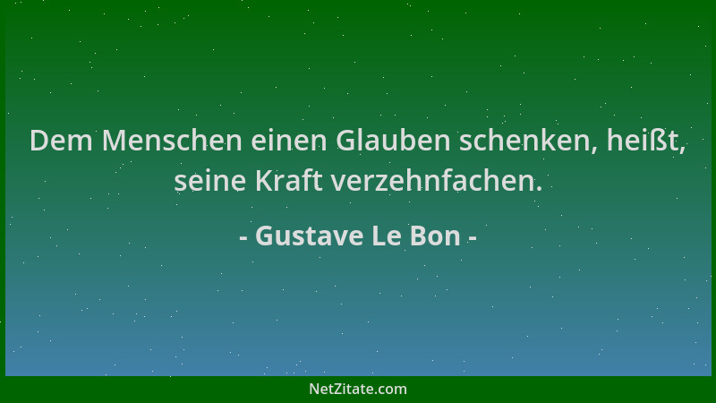 Gustave Le Bon - Dem Menschen einen Glauben schenken, heißt, seine Kraft verzehnfachen....