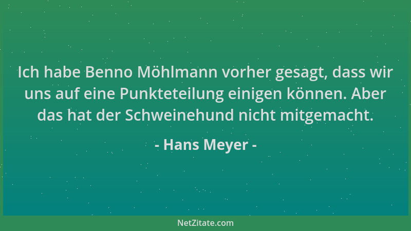 Hans Meyer - Ich habe Benno Möhlmann vorher gesagt, dass wir uns auf eine Punkteteilung einigen können. Aber das hat der Sc...