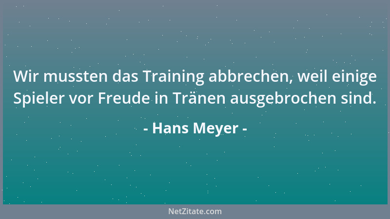 Hans Meyer - Wir mussten das Training abbrechen, weil einige Spieler vor Freude in Tränen ausgebrochen sind....