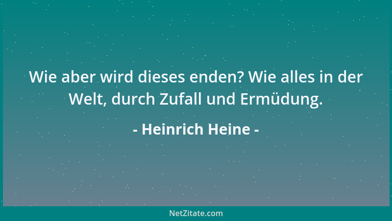 Heinrich Heine - Wie aber wird dieses enden? Wie alles in der Welt, durch Zufall und Ermüdung....