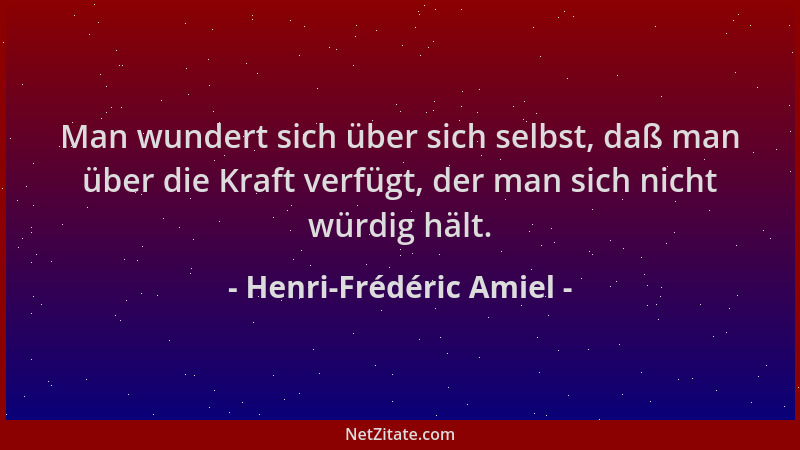 Henri-Frédéric Amiel - Man wundert sich über sich selbst, daß man über die Kraft verfügt, der man sich nicht würdig hält....