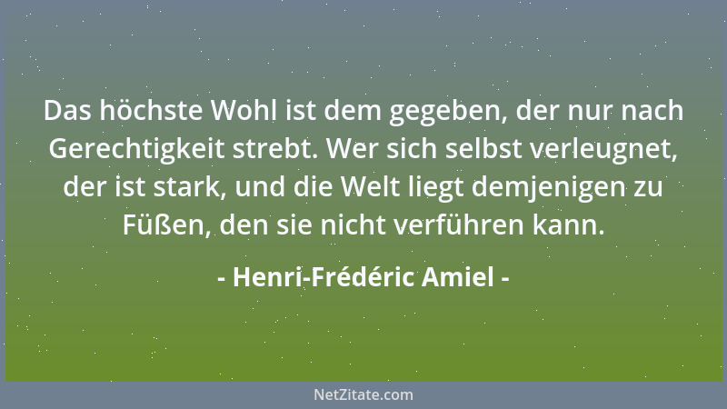 Henri-Frédéric Amiel - Das höchste Wohl ist dem gegeben, der nur nach Gerechtigkeit strebt. Wer sich selbst verleugnet, der...