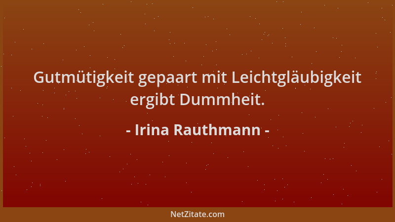 Irina Rauthmann - Gutmütigkeit gepaart mit Leichtgläubigkeit ergibt Dummheit....