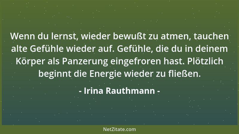 Irina Rauthmann - Wenn du lernst, wieder bewußt zu atmen, tauchen alte Gefühle wieder auf. Gefühle, die du in deinem Körper...