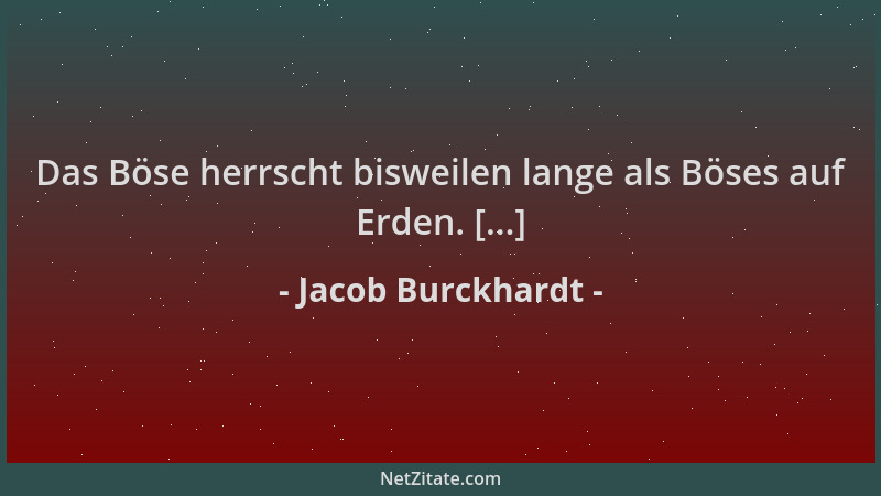 Jacob Burckhardt - Das Böse herrscht bisweilen lange als Böses auf Erden. [...]...