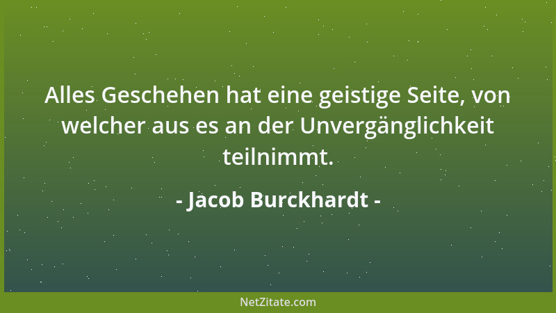 Jacob Burckhardt - Alles Geschehen hat eine geistige Seite, von welcher aus es an der Unvergänglichkeit teilnimmt....