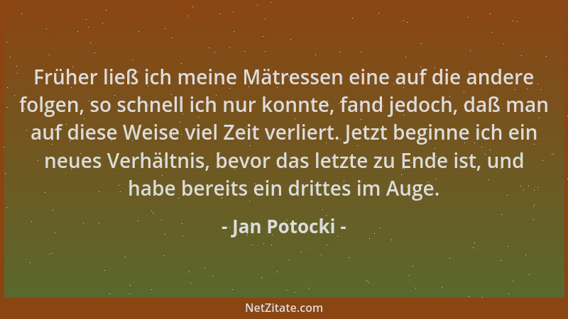 Jan Potocki - Früher ließ ich meine Mätressen eine auf die andere folgen, so schnell ich nur konnte, fand jedoch, daß man a...