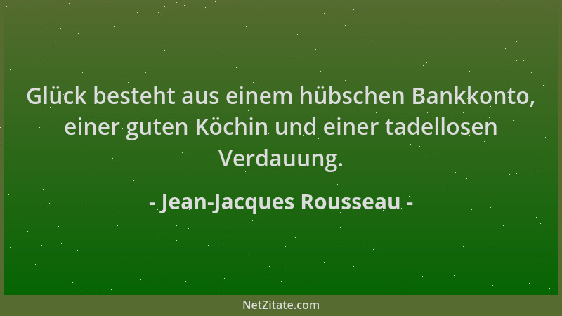 Jean-Jacques Rousseau - Glück besteht aus einem hübschen Bankkonto, einer guten Köchin und einer tadellosen Verdauung....