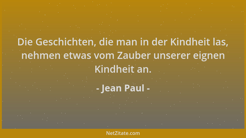Jean Paul - Die Geschichten, die man in der Kindheit las, nehmen etwas vom Zauber unserer eignen Kindheit an....