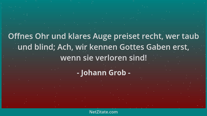 Johann Grob - Offnes Ohr und klares Auge preiset recht, wer taub und blind; Ach, wir kennen Gottes Gaben erst, wenn sie ver...