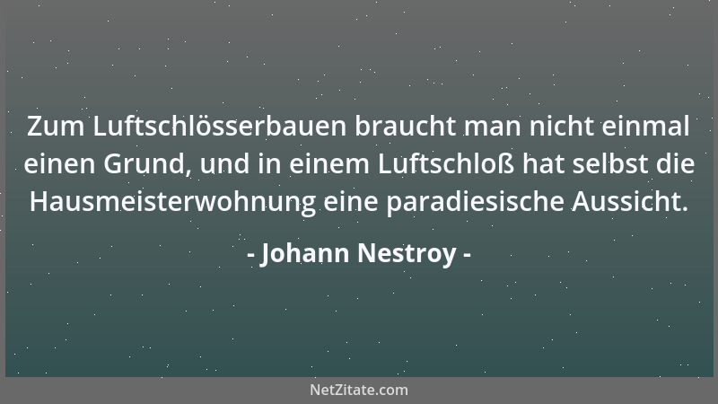 Johann Nestroy - Zum Luftschlösserbauen braucht man nicht einmal einen Grund, und in einem Luftschloß hat selbst die Hausme...