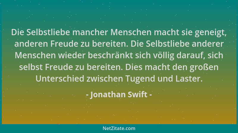 Jonathan Swift - Die Selbstliebe mancher Menschen macht sie geneigt, anderen Freude zu bereiten. Die Selbstliebe anderer Me...