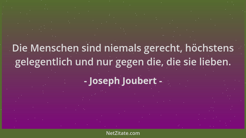 Joseph Joubert - Die Menschen sind niemals gerecht, höchstens gelegentlich und nur gegen die, die sie lieben....
