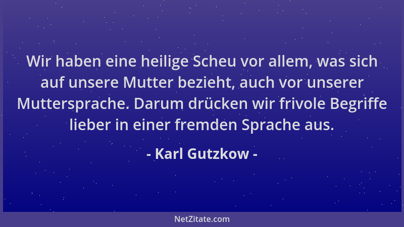 Karl Gutzkow - Wir haben eine heilige Scheu vor allem, was sich auf unsere Mutter bezieht, auch vor unserer Muttersprache....