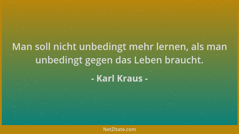 Karl Kraus - Man soll nicht unbedingt mehr lernen, als man unbedingt gegen das Leben braucht....