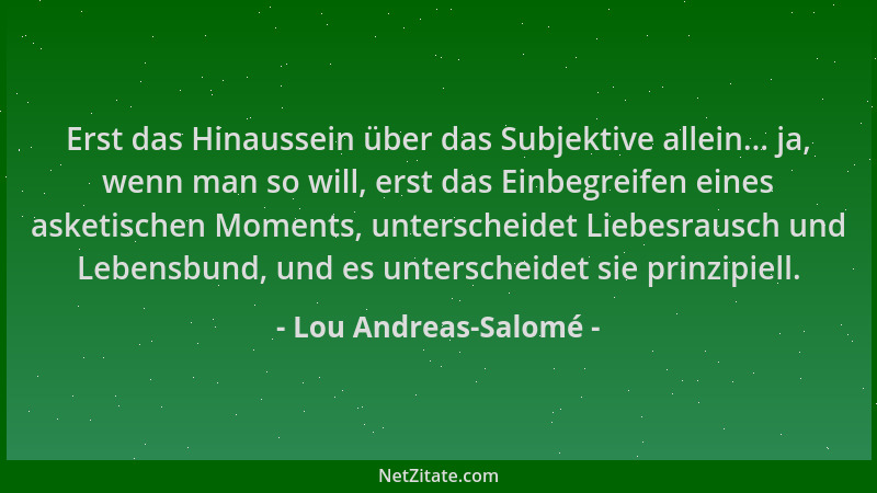 Lou Andreas-Salomé - Erst das Hinaussein über das Subjektive allein... ja, wenn man so will, erst das Einbegreifen eines as...