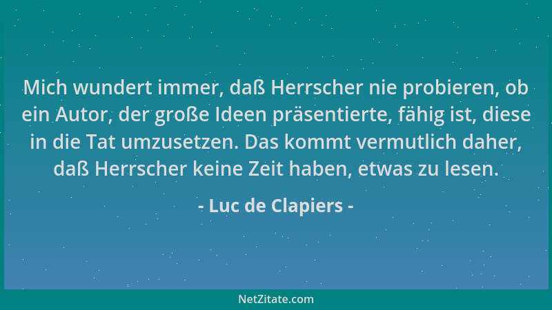Luc de Clapiers - Mich wundert immer, daß Herrscher nie probieren, ob ein Autor, der große Ideen präsentierte, fähig ist, d...