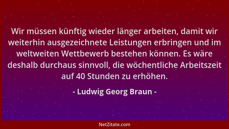 Ludwig Georg Braun - Wir müssen künftig wieder länger arbeiten, damit wir weiterhin ausgezeichnete Leistungen erbringen und...