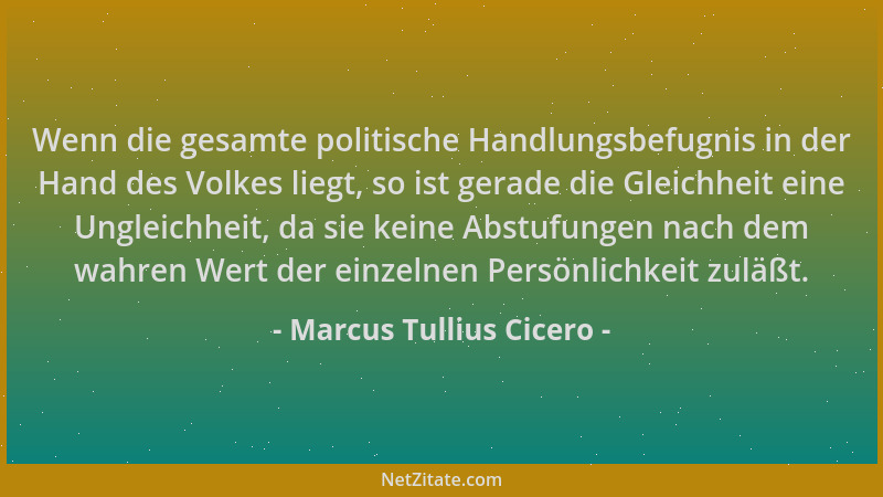 Marcus Tullius Cicero - Wenn die gesamte politische Handlungsbefugnis in der Hand des Volkes liegt, so ist gerade die Gleic...