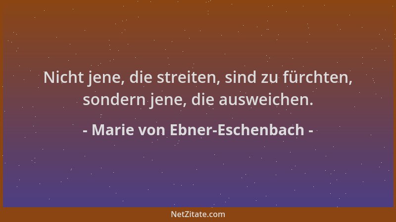 Marie von Ebner-Eschenbach - Nicht jene, die streiten, sind zu fürchten, sondern jene, die ausweichen....