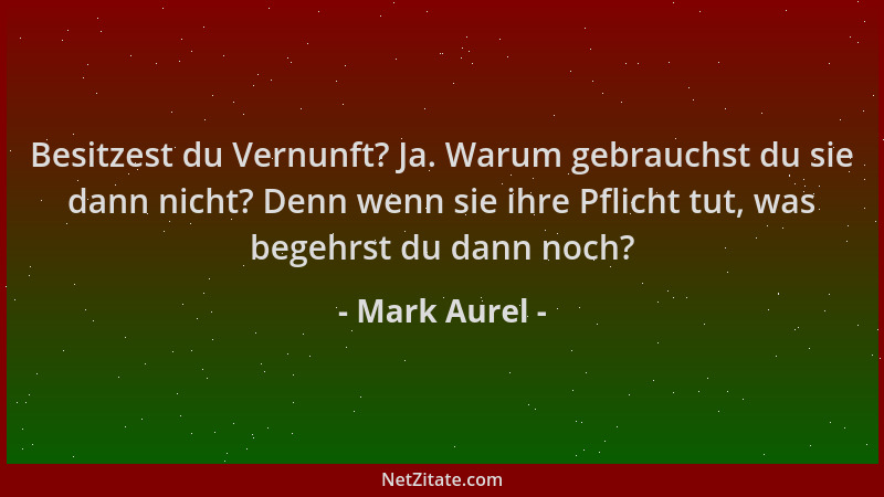 Mark Aurel - Besitzest du Vernunft? Ja. Warum gebrauchst du sie dann nicht? Denn wenn sie ihre Pflicht tut, was begehrst du...