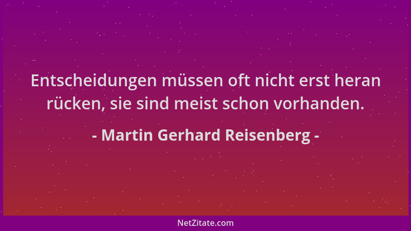 Martin Gerhard Reisenberg - Entscheidungen müssen oft nicht erst heran rücken, sie sind meist schon vorhanden....