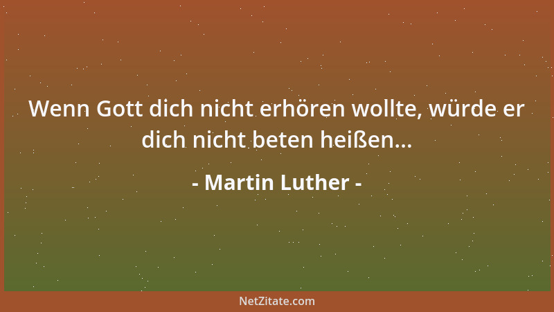 Martin Luther - Wenn Gott dich nicht erhören wollte, würde er dich nicht beten heißen......