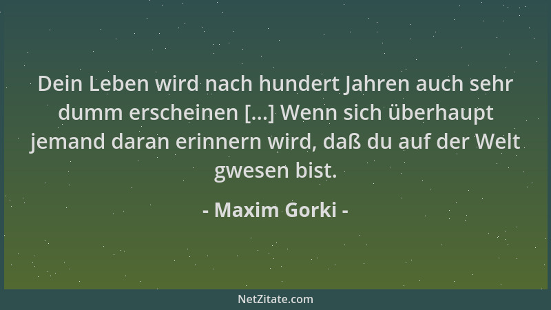 Maxim Gorki - Dein Leben wird nach hundert Jahren auch sehr dumm erscheinen [...] Wenn sich überhaupt jemand daran erinnern...