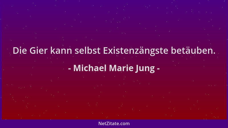 Michael Marie Jung - Die Gier kann selbst Existenzängste betäuben....