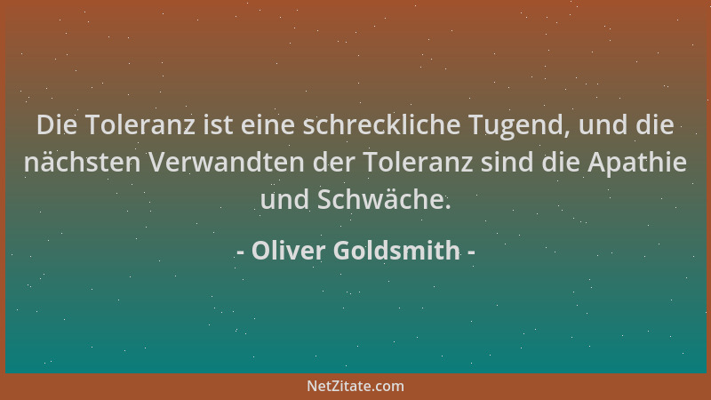 Oliver Goldsmith - Die Toleranz ist eine schreckliche Tugend, und die nächsten Verwandten der Toleranz sind die Apathie und...