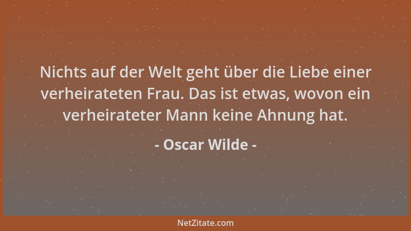 Oscar Wilde - Nichts auf der Welt geht über die Liebe einer verheirateten Frau. Das ist etwas, wovon ein verheirateter Mann...