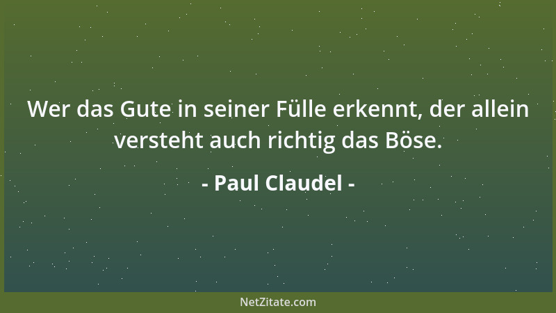 Paul Claudel - Wer das Gute in seiner Fülle erkennt, der allein versteht auch richtig das Böse....