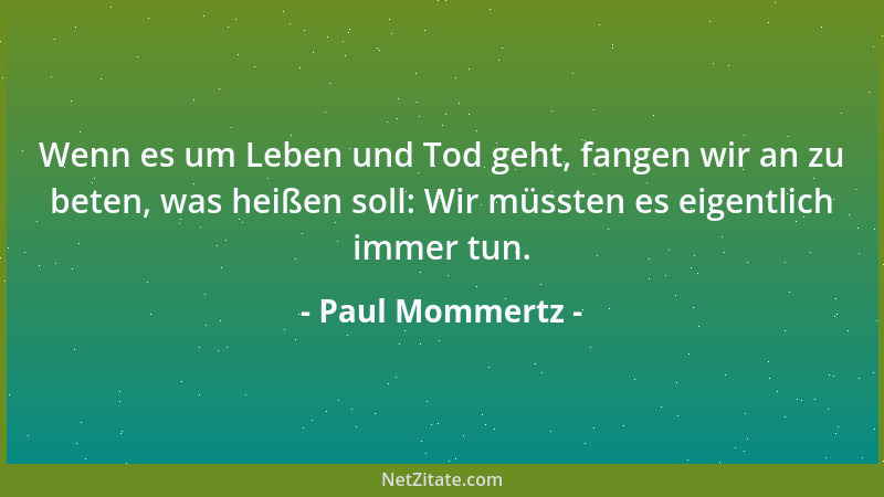 Paul Mommertz - Wenn es um Leben und Tod geht, fangen wir an zu beten, was heißen soll: Wir müssten es eigentlich immer tun...