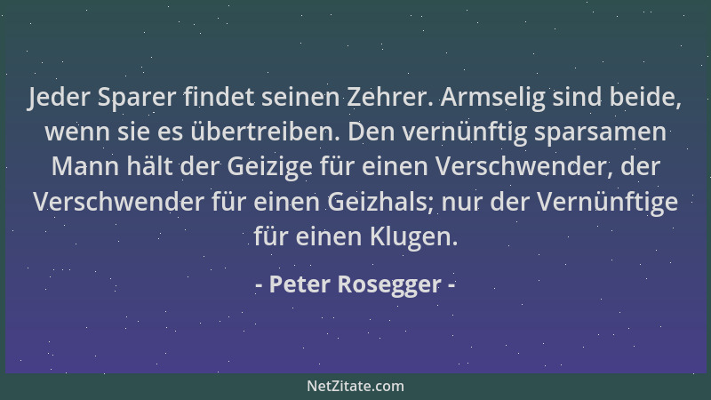 Peter Rosegger - Jeder Sparer findet seinen Zehrer. Armselig sind beide, wenn sie es übertreiben. Den vernünftig sparsamen...