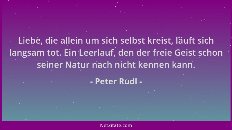 Peter Rudl - Liebe, die allein um sich selbst kreist, läuft sich langsam tot. Ein Leerlauf, den der freie Geist schon seine...