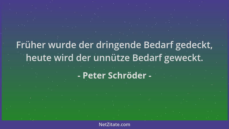 Peter Schröder - Früher wurde der dringende Bedarf gedeckt, heute wird der unnütze Bedarf geweckt....