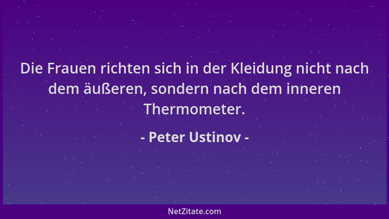 Peter Ustinov - Die Frauen richten sich in der Kleidung nicht nach dem äußeren, sondern nach dem inneren Thermometer....