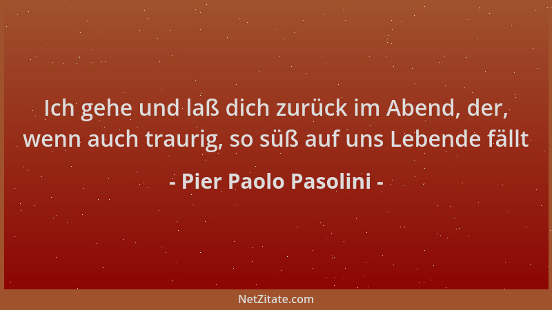 Pier Paolo Pasolini - Ich gehe und laß dich zurück im Abend, der, wenn auch traurig, so süß auf uns Lebende fällt...