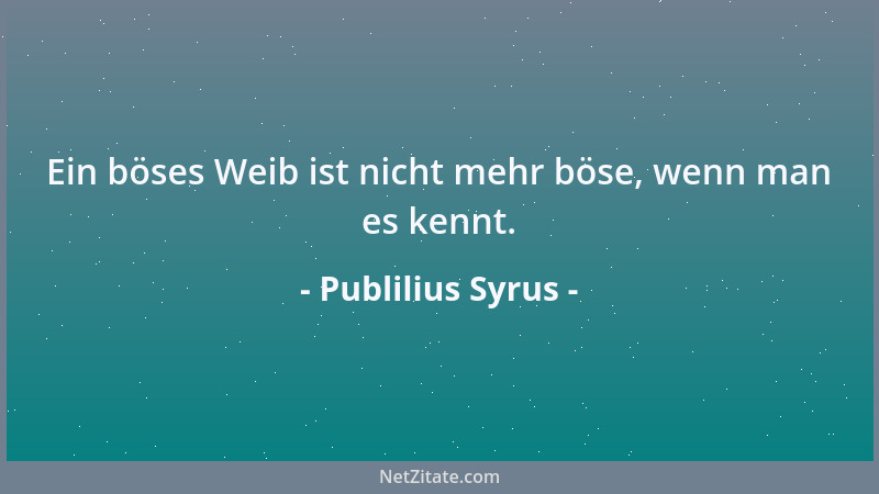Publilius Syrus - Ein böses Weib ist nicht mehr böse, wenn man es kennt....