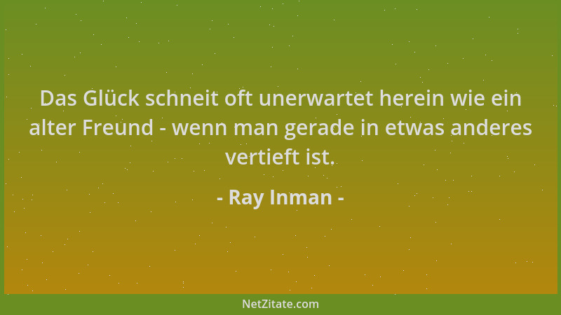 Ray Inman - Das Glück schneit oft unerwartet herein wie ein alter Freund - wenn man gerade in etwas anderes vertieft ist....