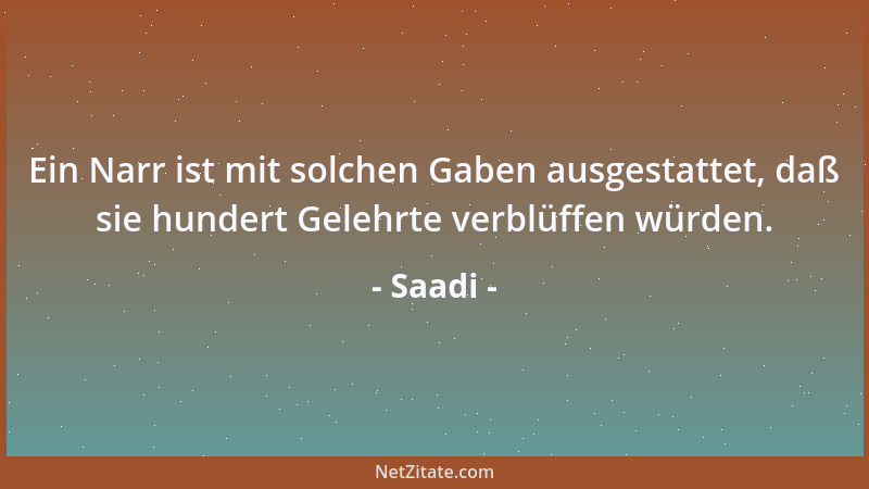 Saadi - Ein Narr ist mit solchen Gaben ausgestattet, daß sie hundert Gelehrte verblüffen würden....