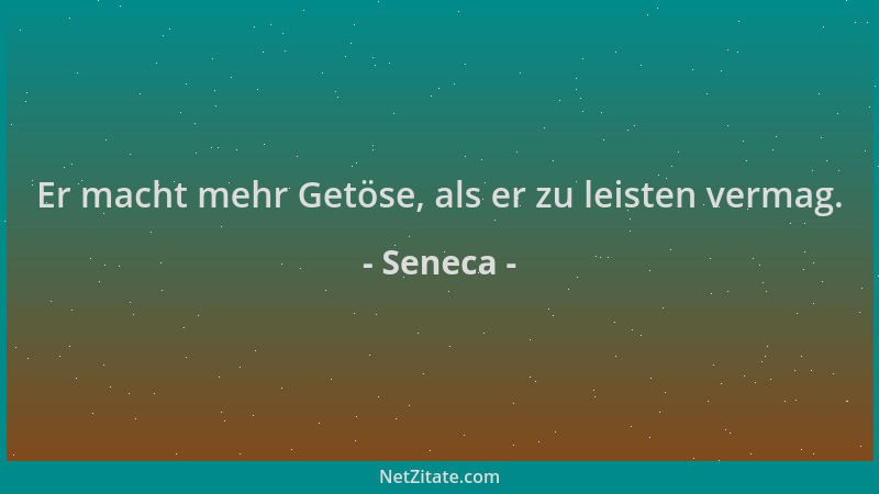 Seneca - Er macht mehr Getöse, als er zu leisten vermag....